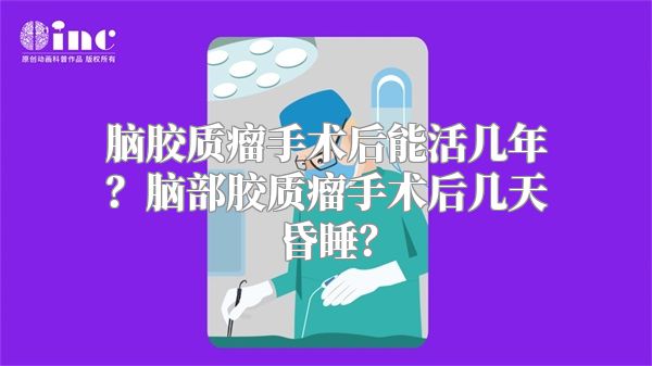 脑胶质瘤手术后能活几年？脑部胶质瘤手术后几天昏睡？