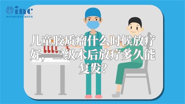 儿童胶质瘤什么时候放疗好，三级术后放疗多久能复发？