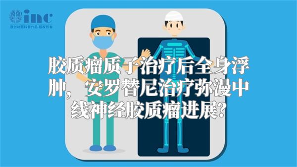 胶质瘤质子治疗后全身浮肿，安罗替尼治疗弥漫中线神经胶质瘤进展？