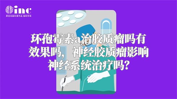 环孢霉素a治胶质瘤吗有效果吗，神经胶质瘤影响神经系统治疗吗？