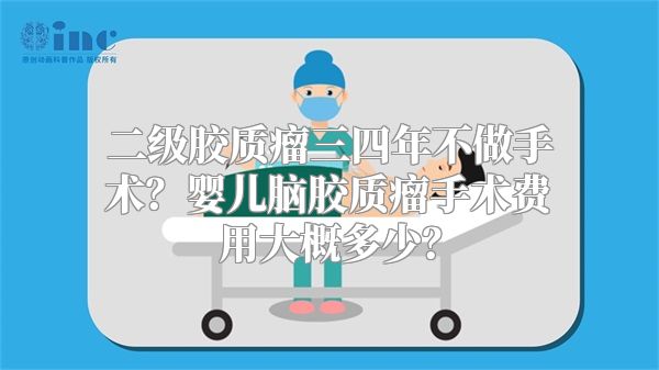 二级胶质瘤三四年不做手术？婴儿脑胶质瘤手术费用大概多少？