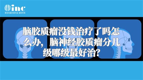 脑胶质瘤没钱治疗了吗怎么办，脑神经胶质瘤分几级哪级最好治？