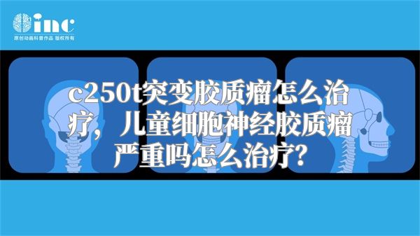 c250t突变胶质瘤怎么治疗，儿童细胞神经胶质瘤严重吗怎么治疗？