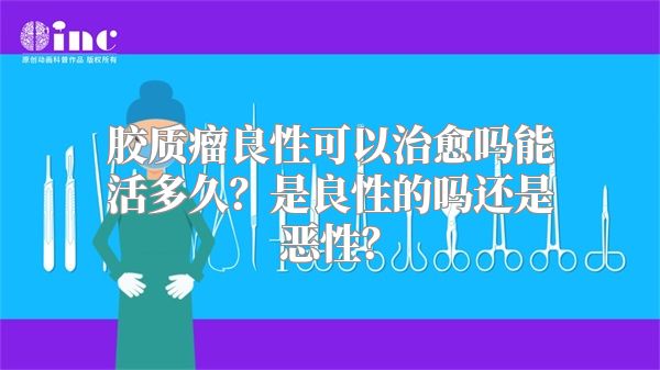 胶质瘤良性可以治愈吗能活多久？是良性的吗还是恶性？