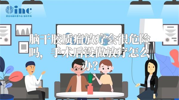 脑干胶质瘤放疗会很危险吗，手术后没做放疗怎么办？