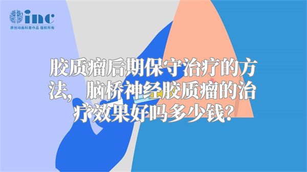 胶质瘤后期保守治疗的方法，脑桥神经胶质瘤的治疗效果好吗多少钱？