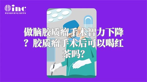 做脑胶质瘤手术智力下降？胶质瘤手术后可以喝红茶吗？