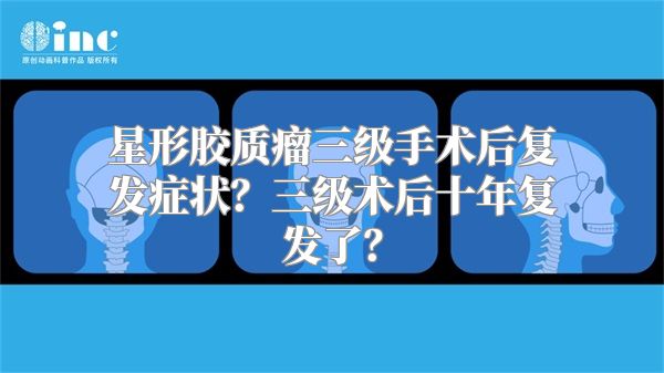 星形胶质瘤三级手术后复发症状？三级术后十年复发了？