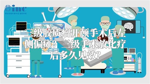 三级胶质瘤开颅手术后左侧偏瘫？三级手术放化疗后多久见效？