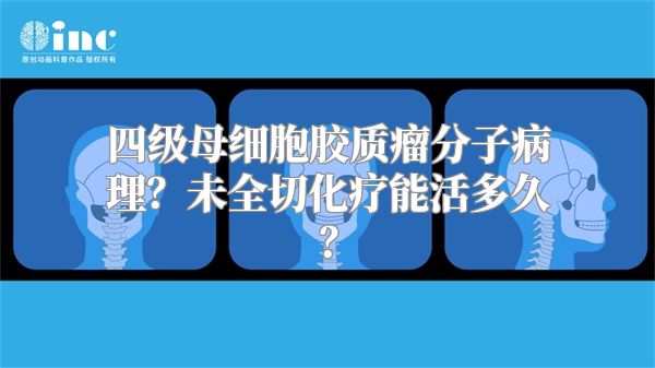 四级母细胞胶质瘤分子病理？未全切化疗能活多久？