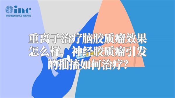 重离子治疗脑胶质瘤效果怎么样，神经胶质瘤引发的抽搐如何治疗？