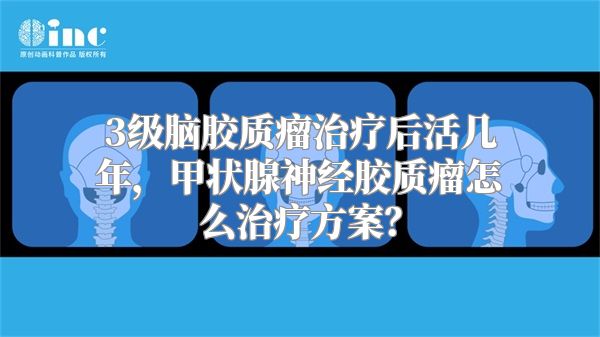 3级脑胶质瘤治疗后活几年，甲状腺神经胶质瘤怎么治疗方案？