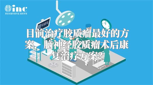 目前治疗胶质瘤最好的方案，脑神经胶质瘤术后康复治疗方案？