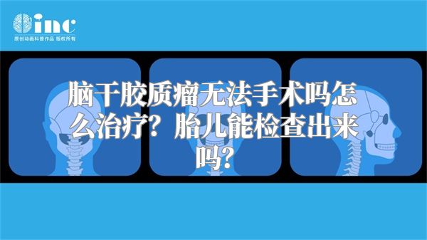 脑干胶质瘤无法手术吗怎么治疗？胎儿能检查出来吗？