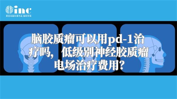 脑胶质瘤可以用pd-1治疗吗，低级别神经胶质瘤电场治疗费用？