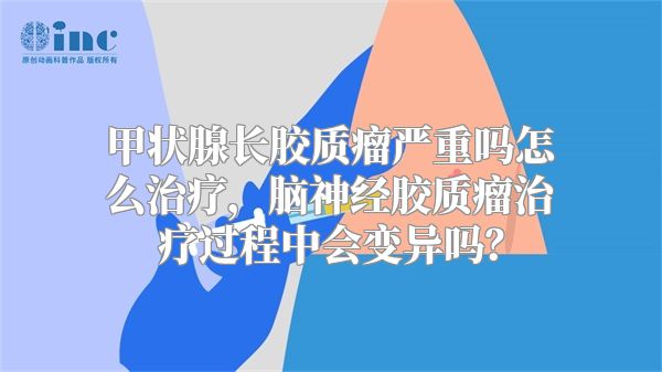 甲状腺长胶质瘤严重吗怎么治疗，脑神经胶质瘤治疗过程中会变异吗？