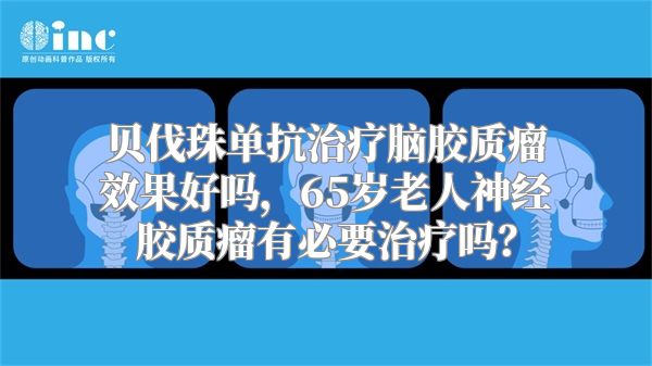 贝伐珠单抗治疗脑胶质瘤效果好吗，65岁老人神经胶质瘤有必要治疗吗？