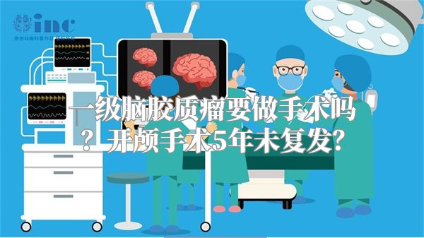 一级脑胶质瘤要做手术吗？开颅手术5年未复发？