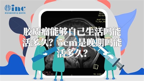 胶质瘤能够自己生活吗能活多久？5cm是晚期吗能活多久？