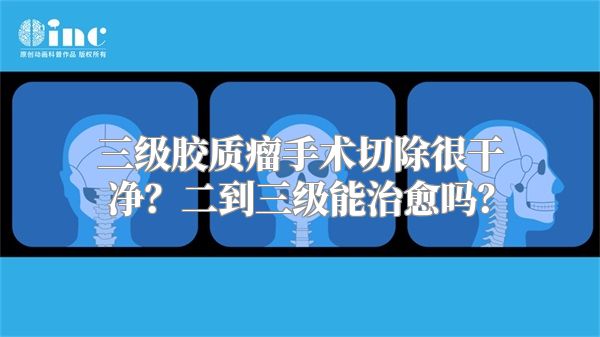 三级胶质瘤手术切除很干净？二到三级能治愈吗？