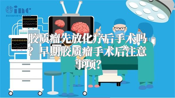 胶质瘤先放化疗后手术吗？早期胶质瘤手术后注意事项？