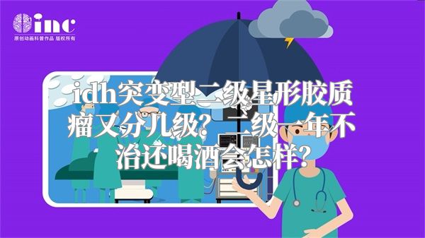 idh突变型二级星形胶质瘤又分几级？二级一年不治还喝酒会怎样？