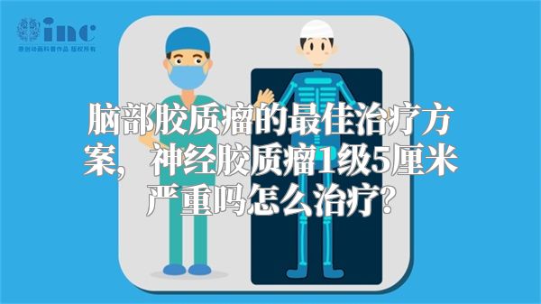 脑部胶质瘤的最佳治疗方案，神经胶质瘤1级5厘米严重吗怎么治疗？