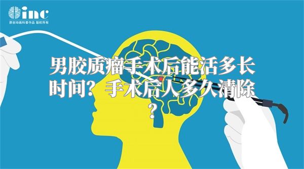 男胶质瘤手术后能活多长时间？手术后人多久清除？