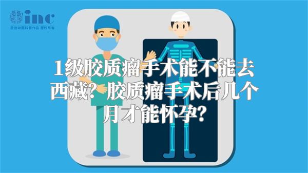 1级胶质瘤手术能不能去西藏？胶质瘤手术后几个月才能怀孕？