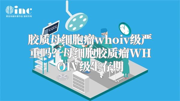 胶质母细胞瘤whoiv级严重吗？母细胞胶质瘤WHOIV级生存期