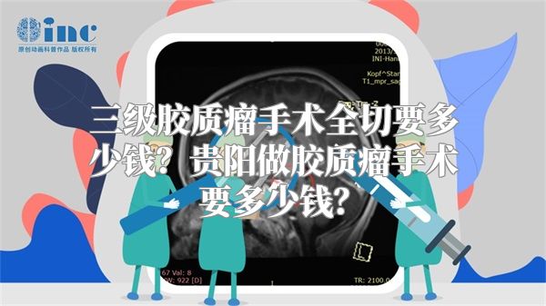 三级胶质瘤手术全切要多少钱？贵阳做胶质瘤手术要多少钱？