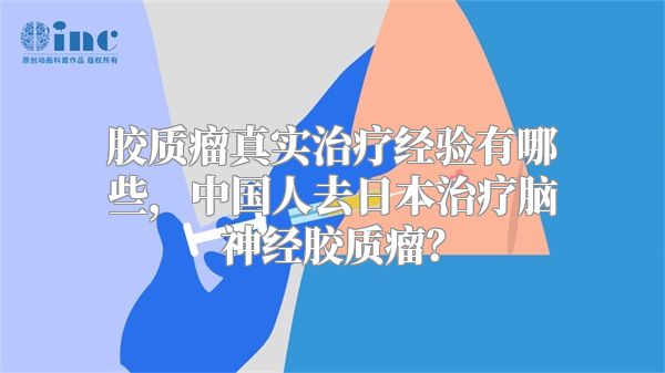 胶质瘤真实治疗经验有哪些，中国人去日本治疗脑神经胶质瘤？