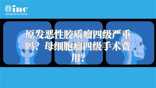 原发恶性胶质瘤四级严重吗？母细胞瘤四级手术费用？