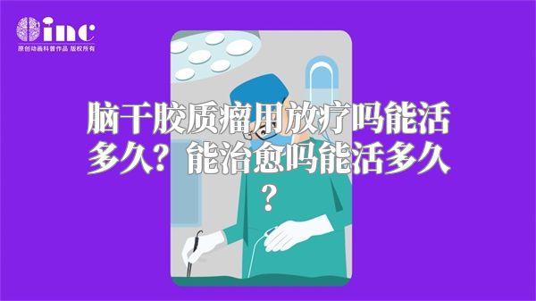 脑干胶质瘤用放疗吗能活多久？能治愈吗能活多久？