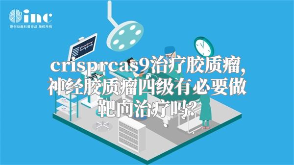 crisprcas9治疗胶质瘤，神经胶质瘤四级有必要做靶向治疗吗？