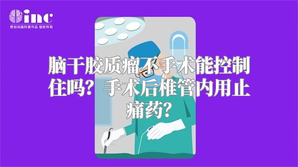 脑干胶质瘤不手术能控制住吗？手术后椎管内用止痛药？