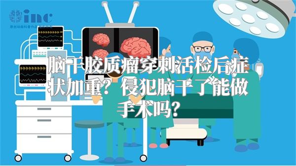 脑干胶质瘤穿刺活检后症状加重？侵犯脑干了能做手术吗？