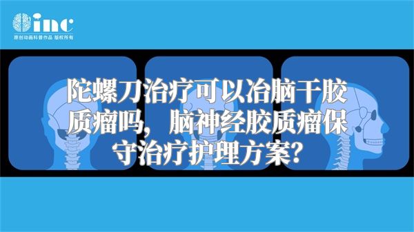 陀螺刀治疗可以冶脑干胶质瘤吗，脑神经胶质瘤保守治疗护理方案？