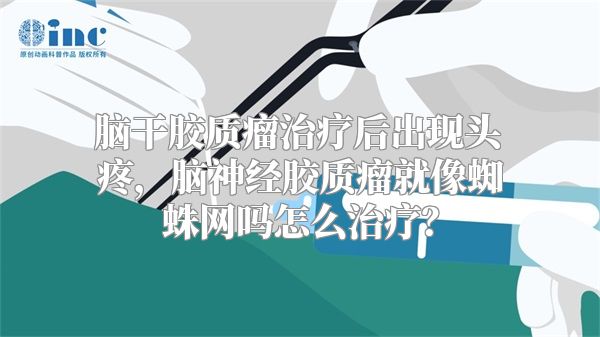 脑干胶质瘤治疗后出现头疼，脑神经胶质瘤就像蜘蛛网吗怎么治疗？