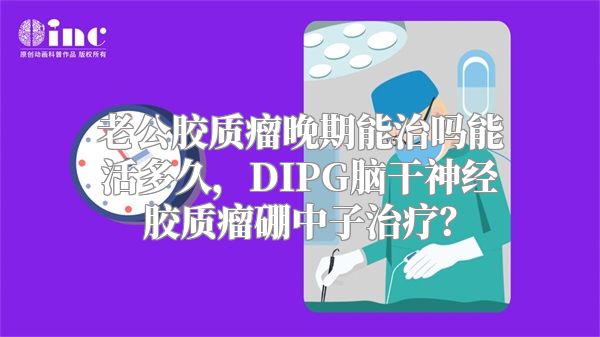 老公胶质瘤晚期能治吗能活多久，DIPG脑干神经胶质瘤硼中子治疗？