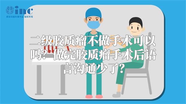 二级胶质瘤不做手术可以吗？做完胶质瘤手术后语言沟通少了？