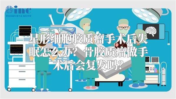 星形细胞胶质瘤手术后失眠怎么办？骨胶质瘤做手术后会复发吗？