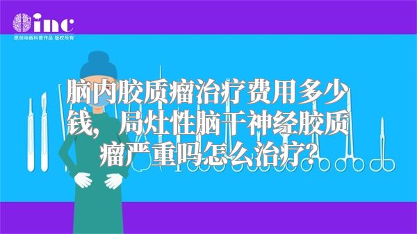 脑内胶质瘤治疗费用多少钱，局灶性脑干神经胶质瘤严重吗怎么治疗？