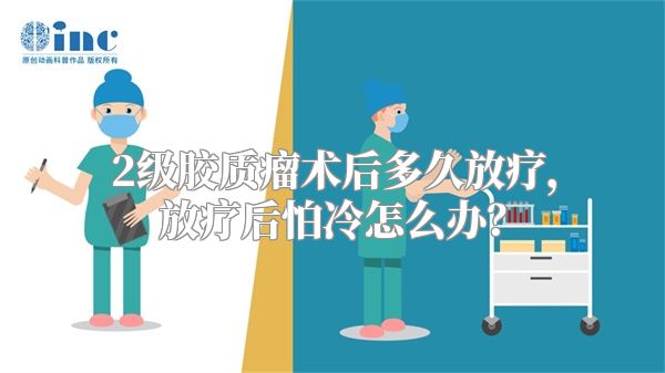 2级胶质瘤术后多久放疗，放疗后怕冷怎么办？