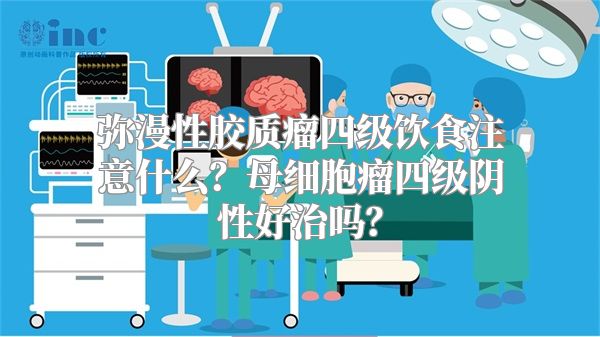 弥漫性胶质瘤四级饮食注意什么？母细胞瘤四级阴性好治吗？