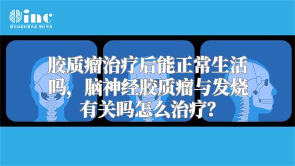 胶质瘤治疗后能正常生活吗，脑神经胶质瘤与发烧有关吗怎么治疗？