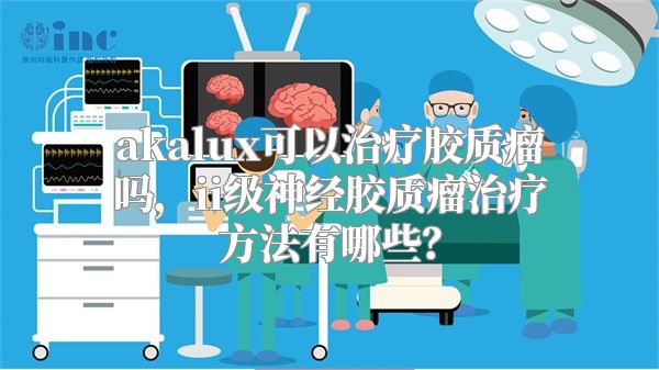 akalux可以治疗胶质瘤吗，ii级神经胶质瘤治疗方法有哪些？