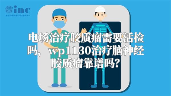 电场治疗胶质瘤需要活检吗，wp1130治疗脑神经胶质瘤靠谱吗？