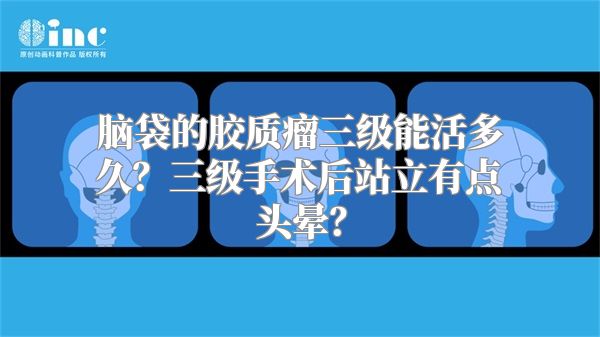 脑袋的胶质瘤三级能活多久？三级手术后站立有点头晕？