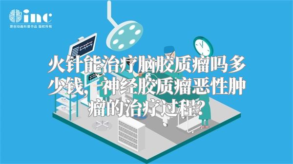 火针能治疗脑胶质瘤吗多少钱，神经胶质瘤恶性肿瘤的治疗过程？